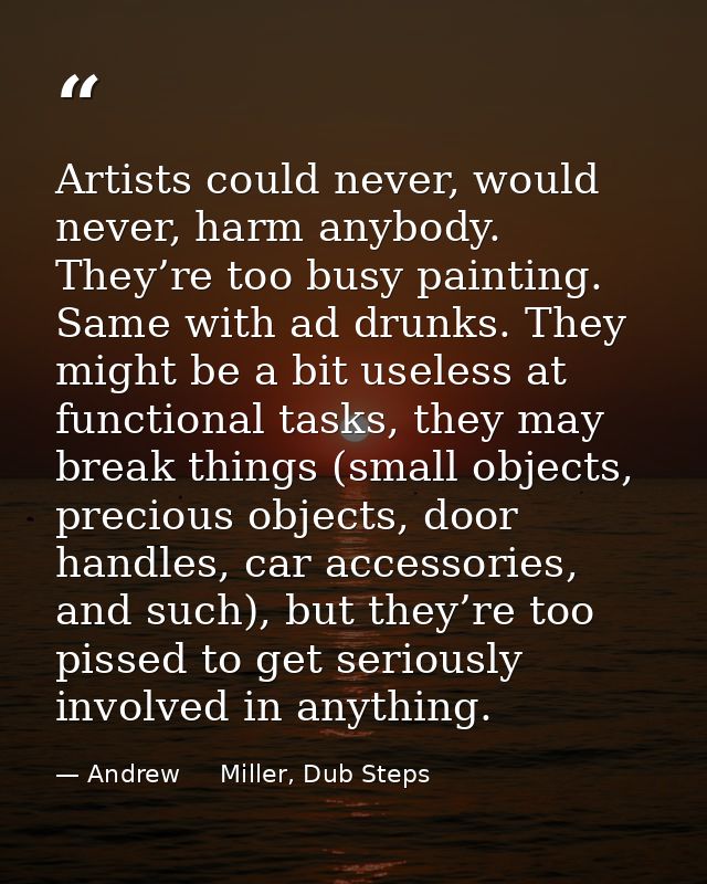 Artists could never, would never, harm anybody. They’re too busy painting. Same with ad drunks. They might be a bit usel — Andrew     Miller, Dub Steps