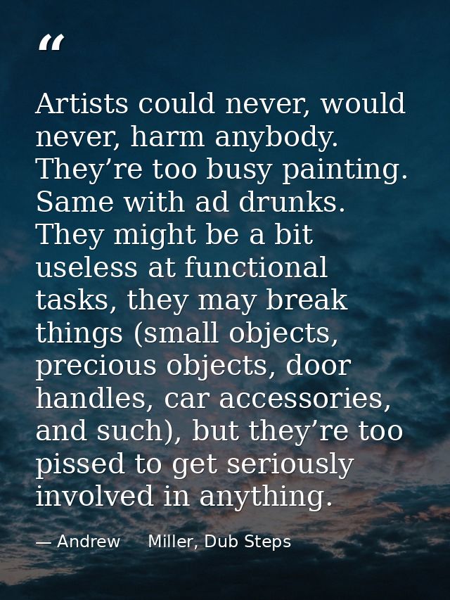Artists could never, would never, harm anybody. They’re too busy painting. Same with ad drunks. They might be a bit usel — Andrew     Miller, Dub Steps
