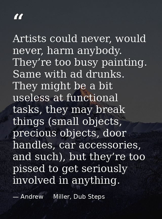 Artists could never, would never, harm anybody. They’re too busy painting. Same with ad drunks. They might be a bit usel — Andrew     Miller, Dub Steps