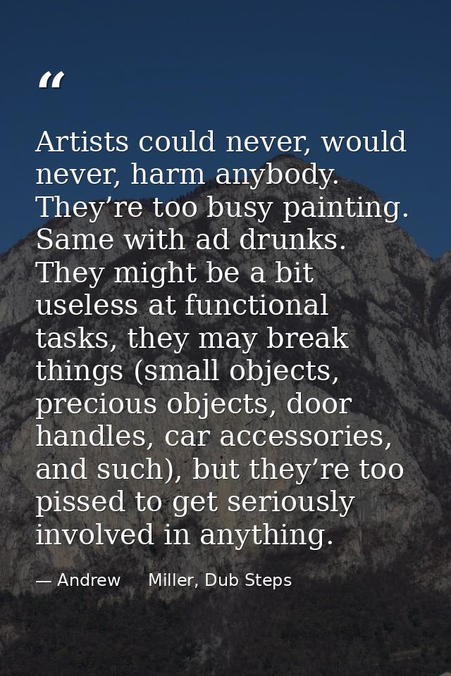 Artists could never, would never, harm anybody. They’re too busy painting. Same with ad drunks. They might be a bit usel — Andrew     Miller, Dub Steps