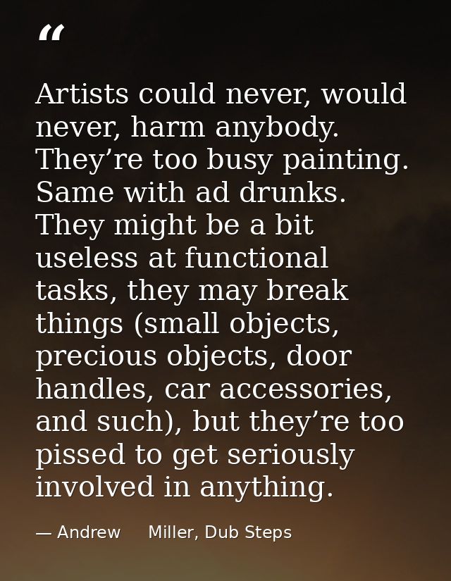 Artists could never, would never, harm anybody. They’re too busy painting. Same with ad drunks. They might be a bit usel — Andrew     Miller, Dub Steps