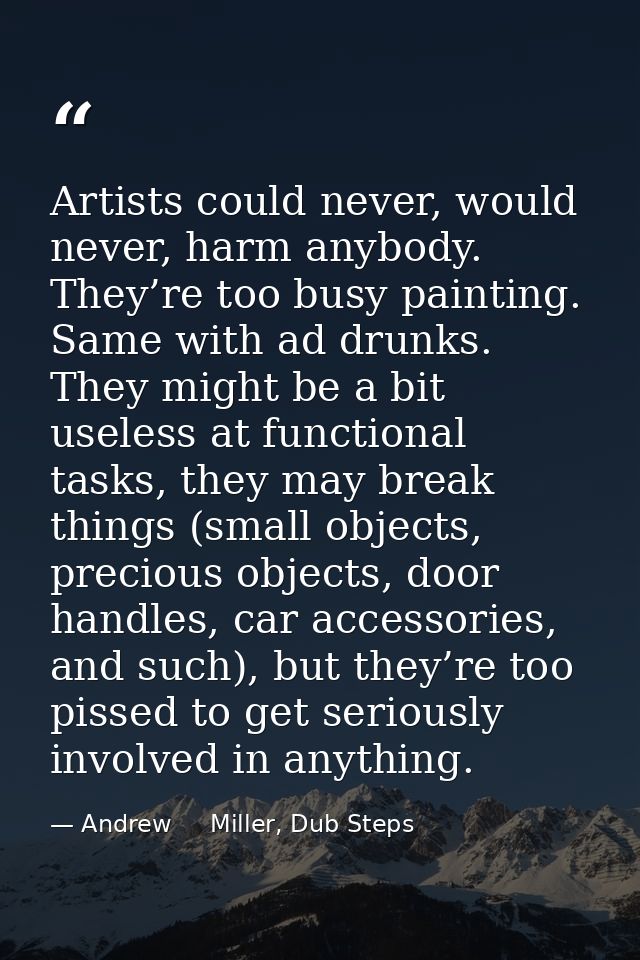 Artists could never, would never, harm anybody. They’re too busy painting. Same with ad drunks. They might be a bit usel — Andrew     Miller, Dub Steps