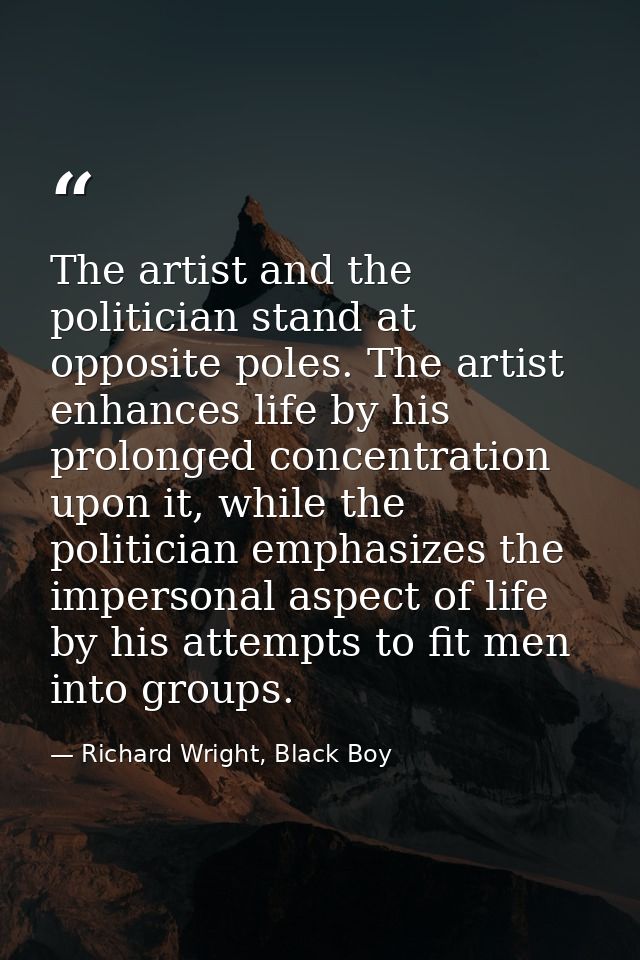 The artist and the politician stand at opposite poles. The artist enhances life by his prolonged concentration upon it,  — Richard Wright, Black Boy