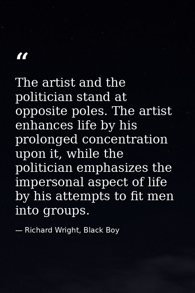 The artist and the politician stand at opposite poles. The artist enhances life by his prolonged concentration upon it,  — Richard Wright, Black Boy