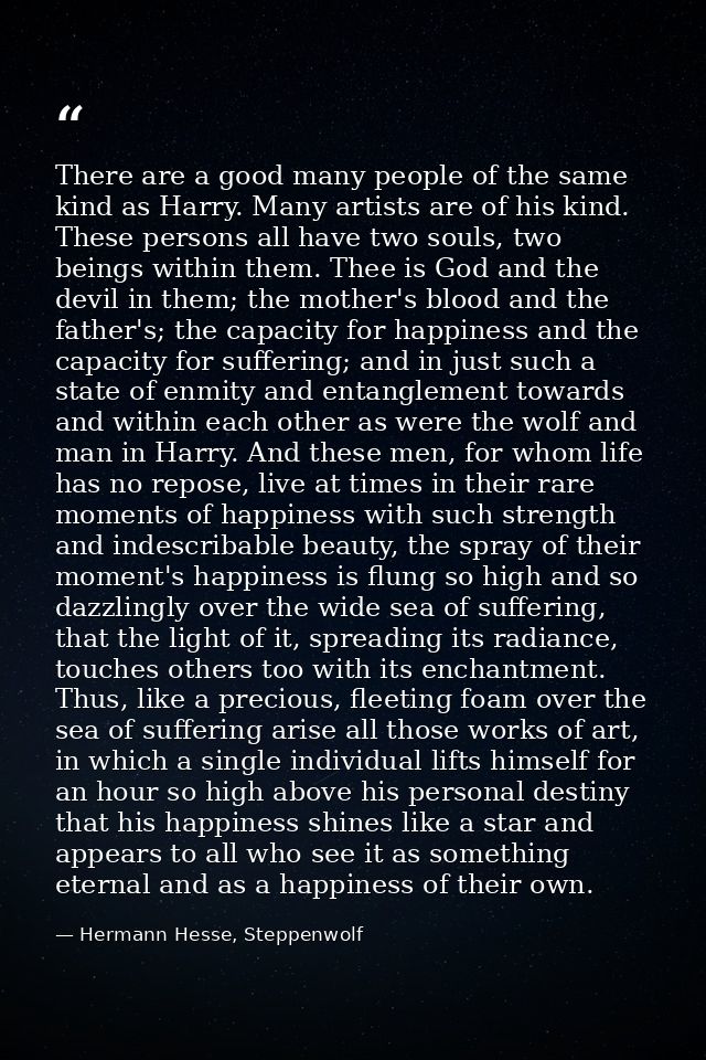 There are a good many people of the same kind as Harry. Many artists are of his kind. These persons all have two souls,  — Hermann Hesse, Steppenwolf