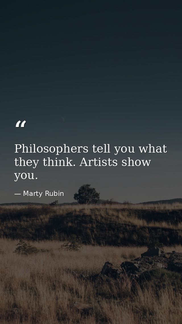 Philosophers tell you what they think. Artists show you. — Marty Rubin