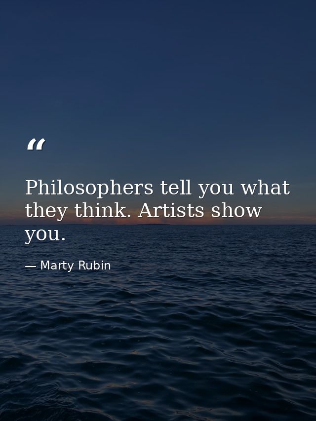 Philosophers tell you what they think. Artists show you. — Marty Rubin