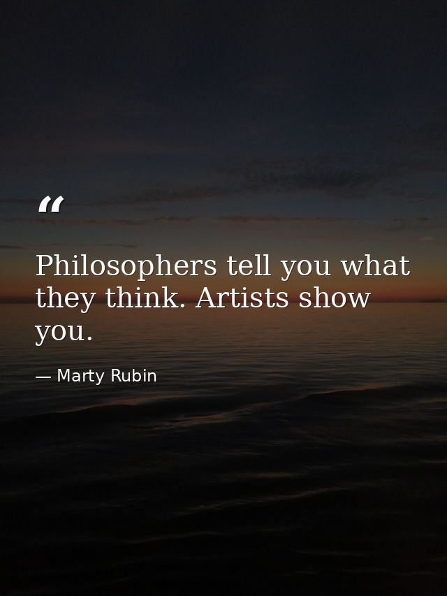Philosophers tell you what they think. Artists show you. — Marty Rubin