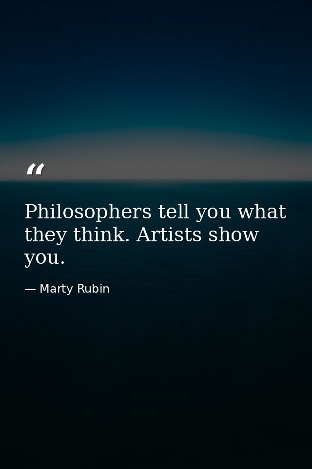 Philosophers tell you what they think. Artists show you. — Marty Rubin