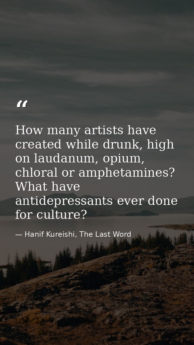 How many artists have created while drunk, high on laudanum, opium, chloral or amphetamines? What have antidepressants e — Hanif Kureishi, The Last Word