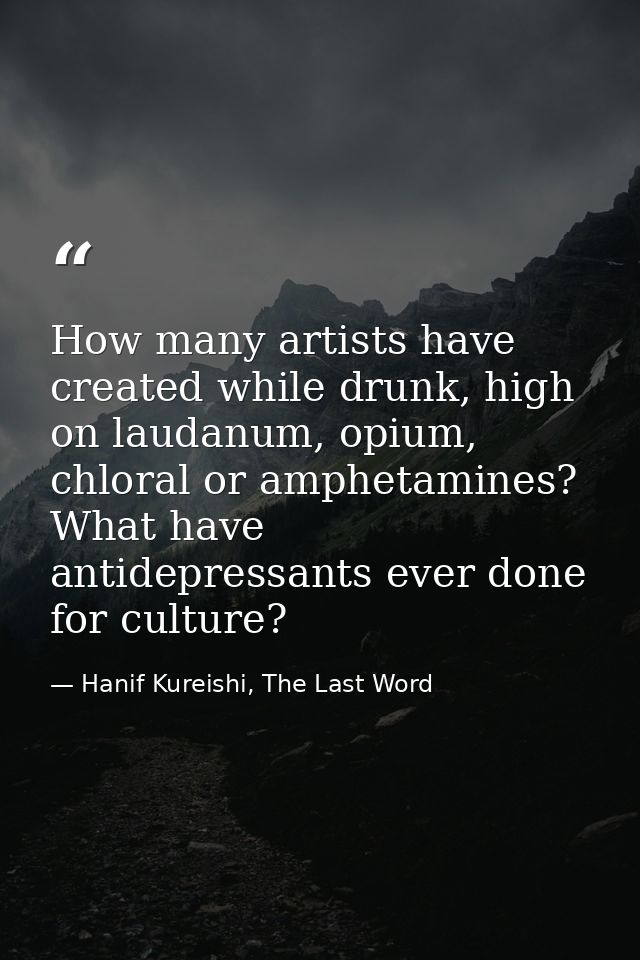 How many artists have created while drunk, high on laudanum, opium, chloral or amphetamines? What have antidepressants e — Hanif Kureishi, The Last Word