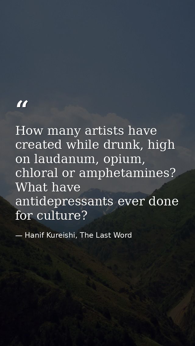 How many artists have created while drunk, high on laudanum, opium, chloral or amphetamines? What have antidepressants e — Hanif Kureishi, The Last Word