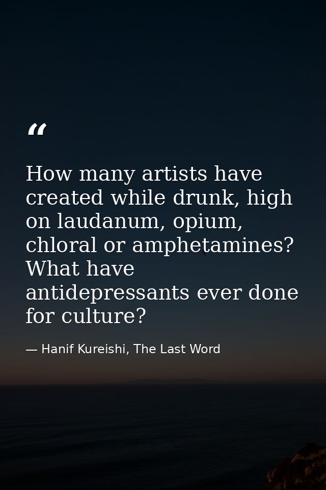 How many artists have created while drunk, high on laudanum, opium, chloral or amphetamines? What have antidepressants e — Hanif Kureishi, The Last Word