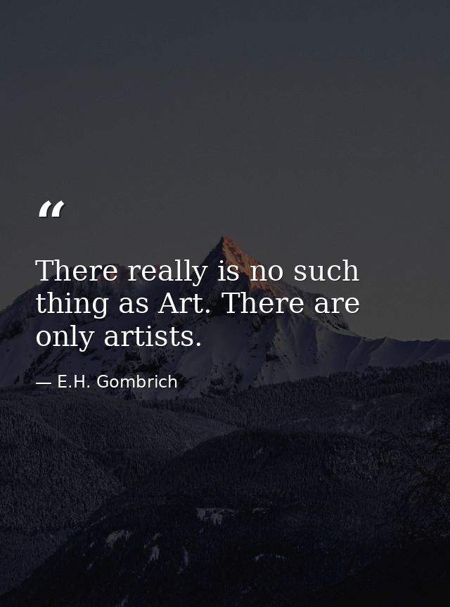 There really is no such thing as Art. There are only artists. — E.H. Gombrich