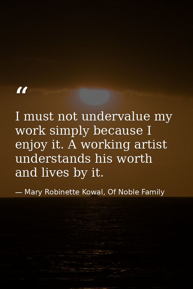 I must not undervalue my work simply because I enjoy it. A working artist understands his worth and lives by it. — Mary Robinette Kowal, Of Noble Family