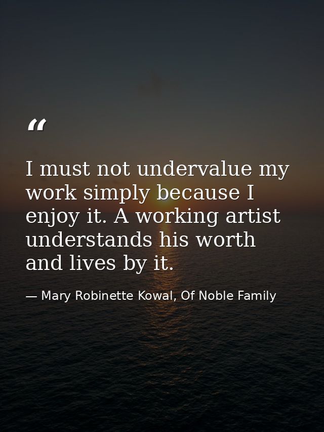 I must not undervalue my work simply because I enjoy it. A working artist understands his worth and lives by it. — Mary Robinette Kowal, Of Noble Family