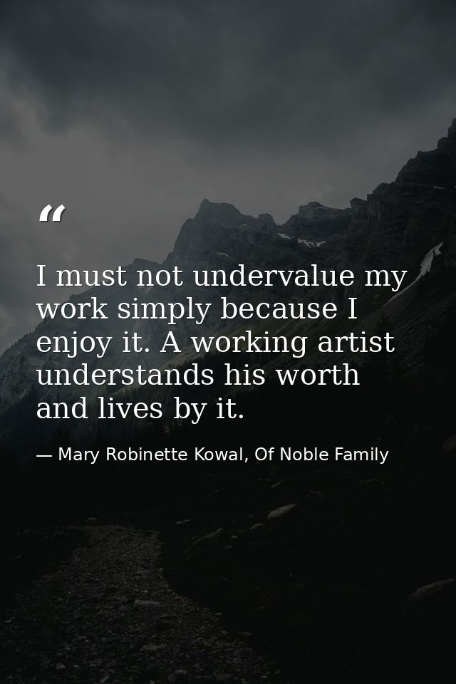 I must not undervalue my work simply because I enjoy it. A working artist understands his worth and lives by it. — Mary Robinette Kowal, Of Noble Family