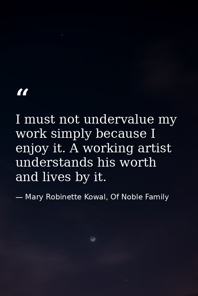 I must not undervalue my work simply because I enjoy it. A working artist understands his worth and lives by it. — Mary Robinette Kowal, Of Noble Family