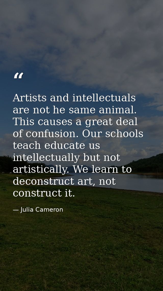 Artists and intellectuals are not he same animal. This causes a great deal of confusion. Our schools teach educate us in — Julia Cameron