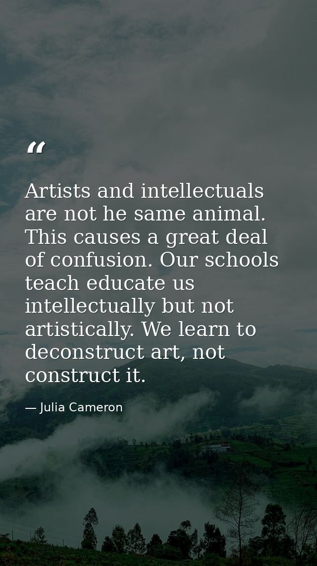 Artists and intellectuals are not he same animal. This causes a great deal of confusion. Our schools teach educate us in — Julia Cameron