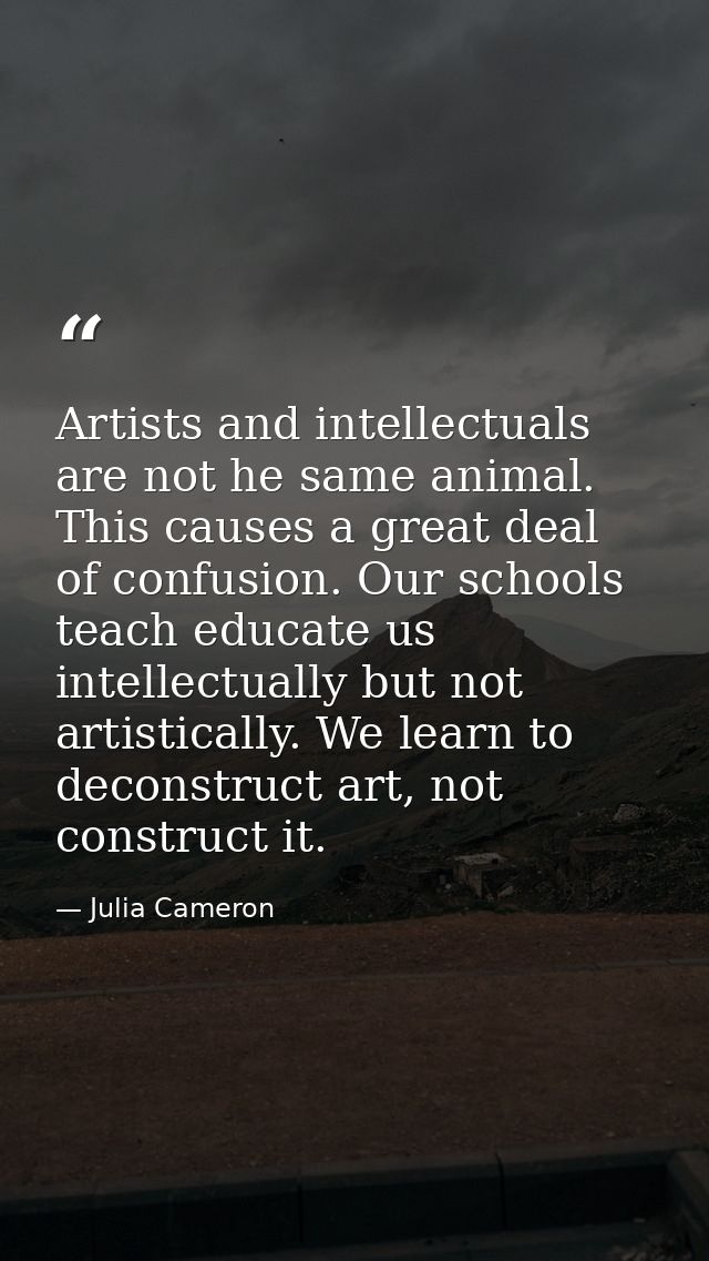 Artists and intellectuals are not he same animal. This causes a great deal of confusion. Our schools teach educate us in — Julia Cameron