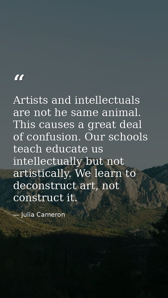 Artists and intellectuals are not he same animal. This causes a great deal of confusion. Our schools teach educate us in — Julia Cameron
