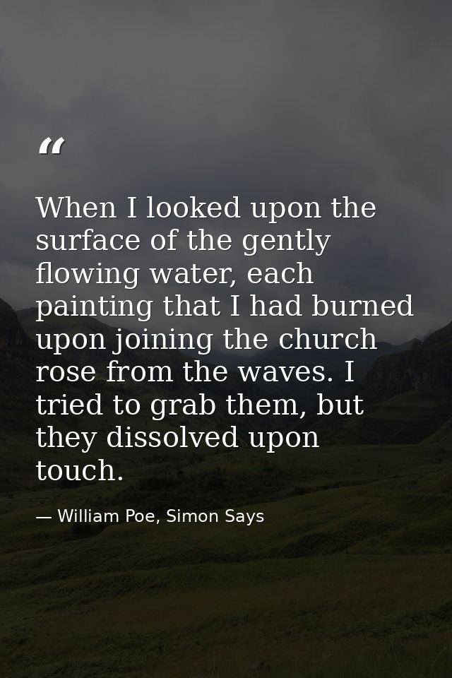 When I looked upon the surface of the gently flowing water, each painting that I had burned upon joining the church rose — William Poe, Simon Says