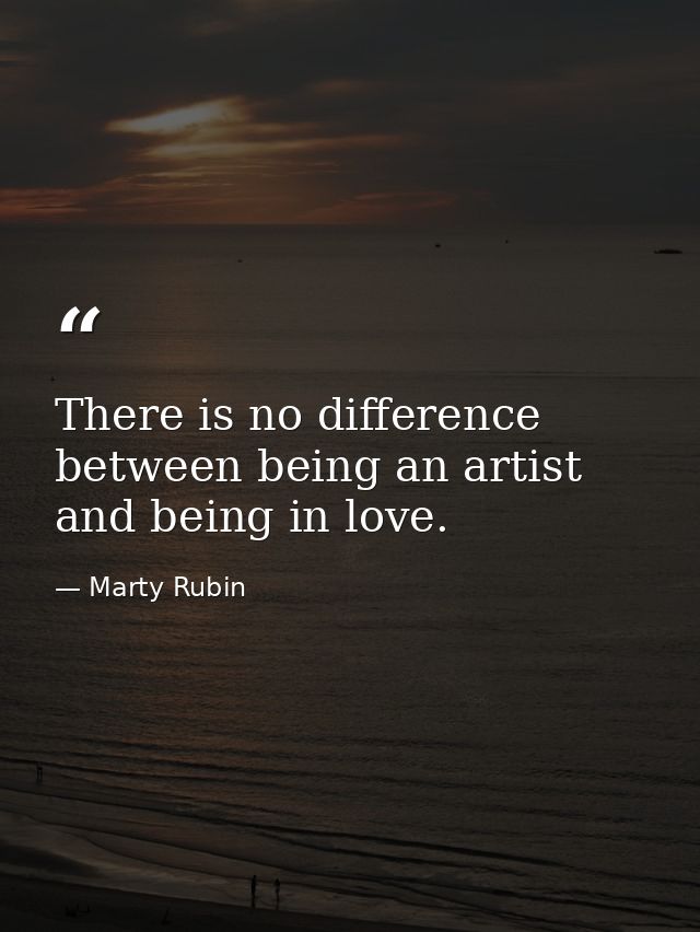 There is no difference between being an artist and being in love. — Marty Rubin