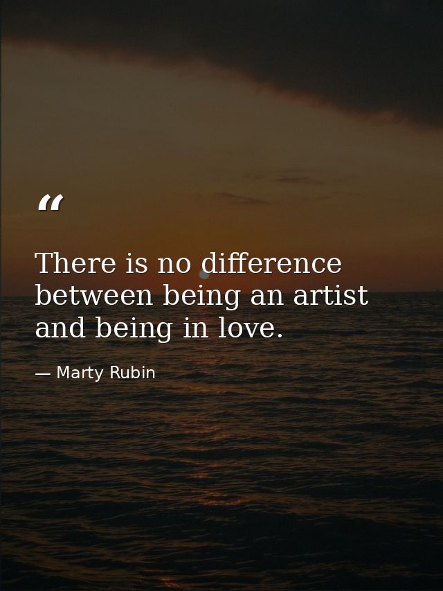 There is no difference between being an artist and being in love. — Marty Rubin