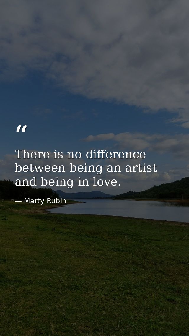 There is no difference between being an artist and being in love. — Marty Rubin
