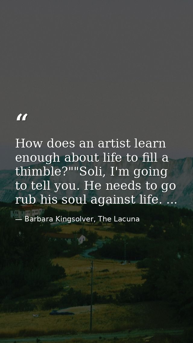 How does an artist learn enough about life to fill a thimble?""Soli, I'm going to tell you. He needs to go rub his soul  — Barbara Kingsolver, The Lacuna