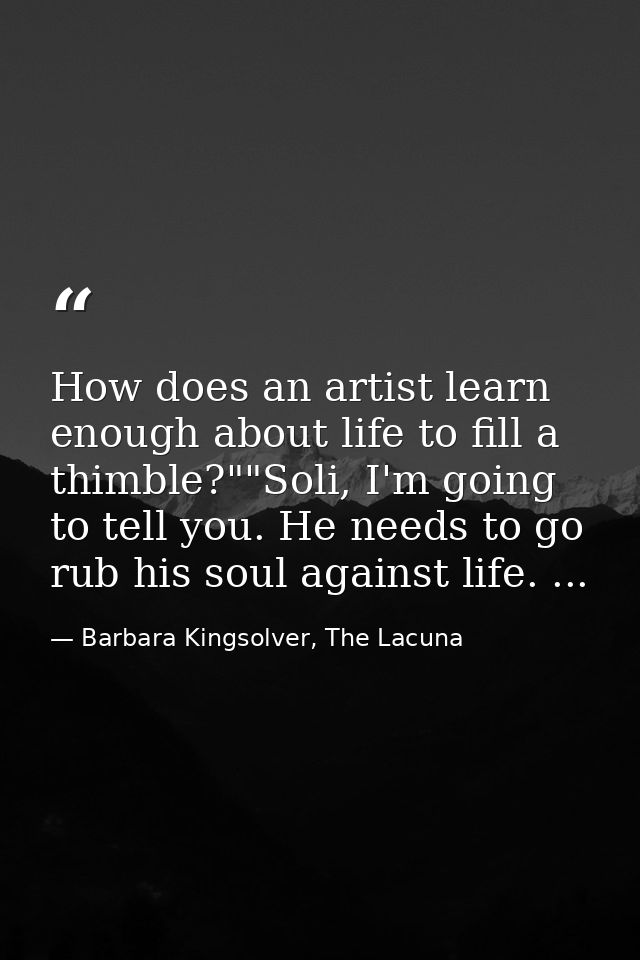 How does an artist learn enough about life to fill a thimble?""Soli, I'm going to tell you. He needs to go rub his soul  — Barbara Kingsolver, The Lacuna