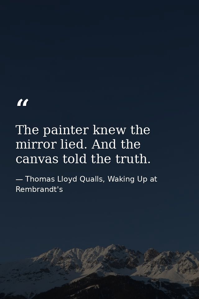The painter knew the mirror lied. And the canvas told the truth. — Thomas Lloyd Qualls, Waking Up at Rembrandt's