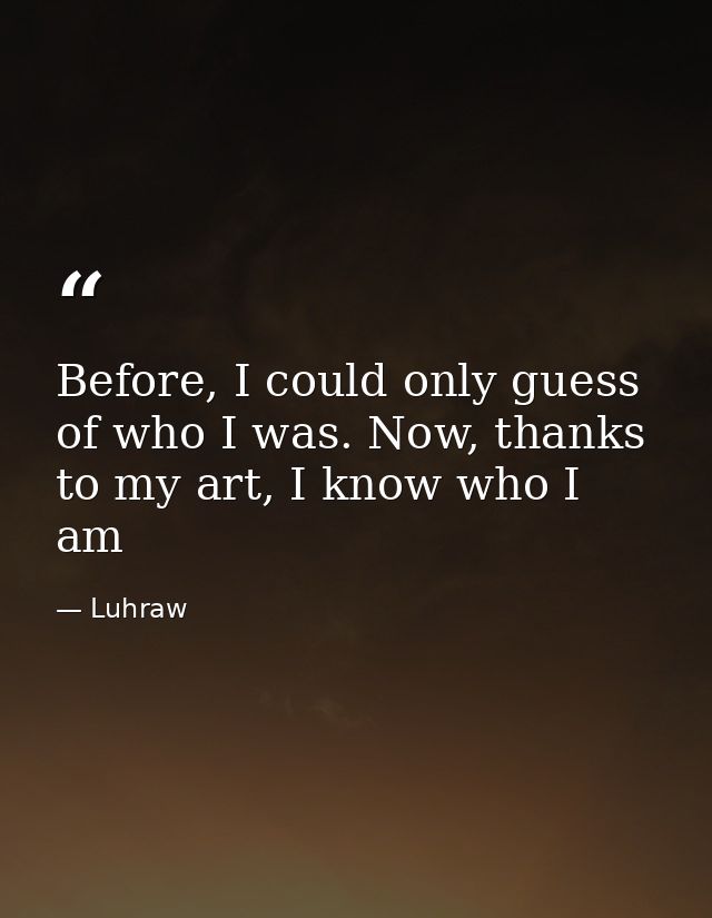 Before, I could only guess of who I was. Now, thanks to my art, I know who I am — Luhraw