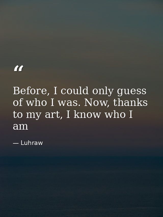 Before, I could only guess of who I was. Now, thanks to my art, I know who I am — Luhraw