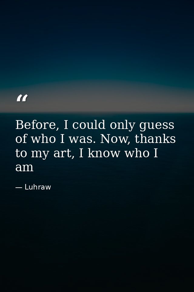 Before, I could only guess of who I was. Now, thanks to my art, I know who I am — Luhraw