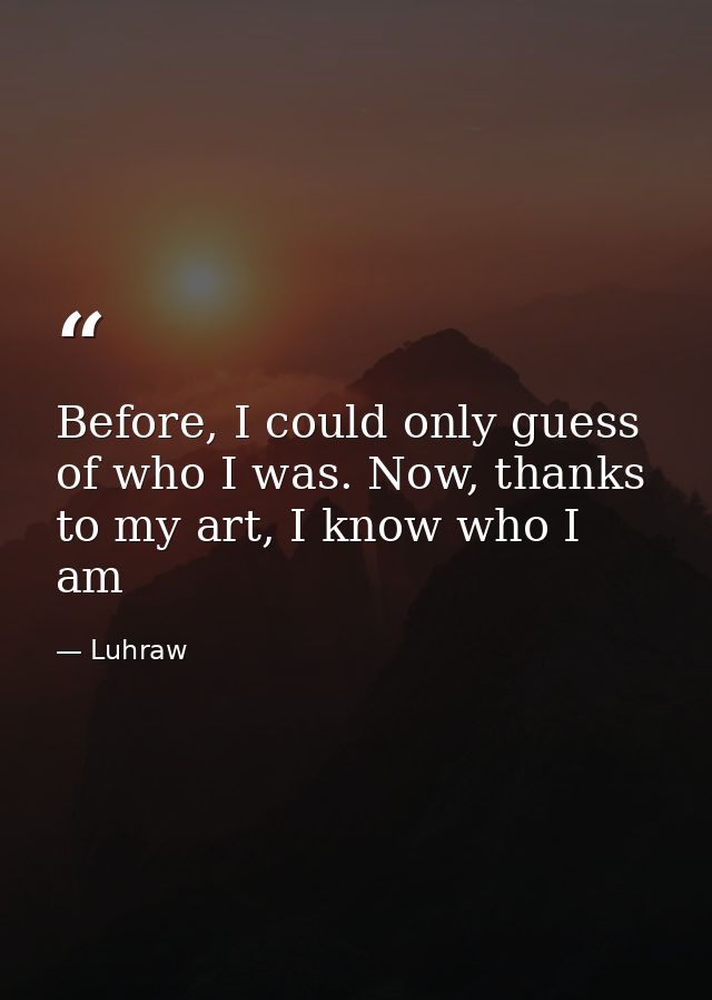 Before, I could only guess of who I was. Now, thanks to my art, I know who I am — Luhraw
