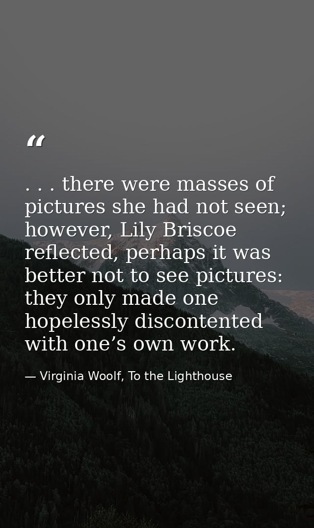 . . . there were masses of pictures she had not seen; however, Lily Briscoe reflected, perhaps it was better not to see  — Virginia Woolf, To the Lighthouse