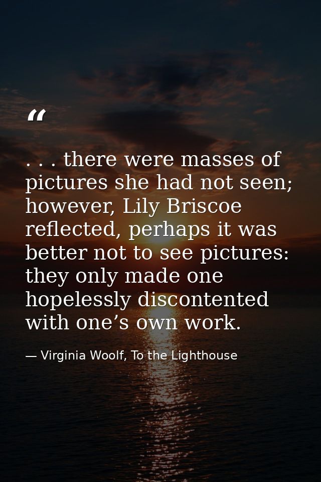 . . . there were masses of pictures she had not seen; however, Lily Briscoe reflected, perhaps it was better not to see  — Virginia Woolf, To the Lighthouse