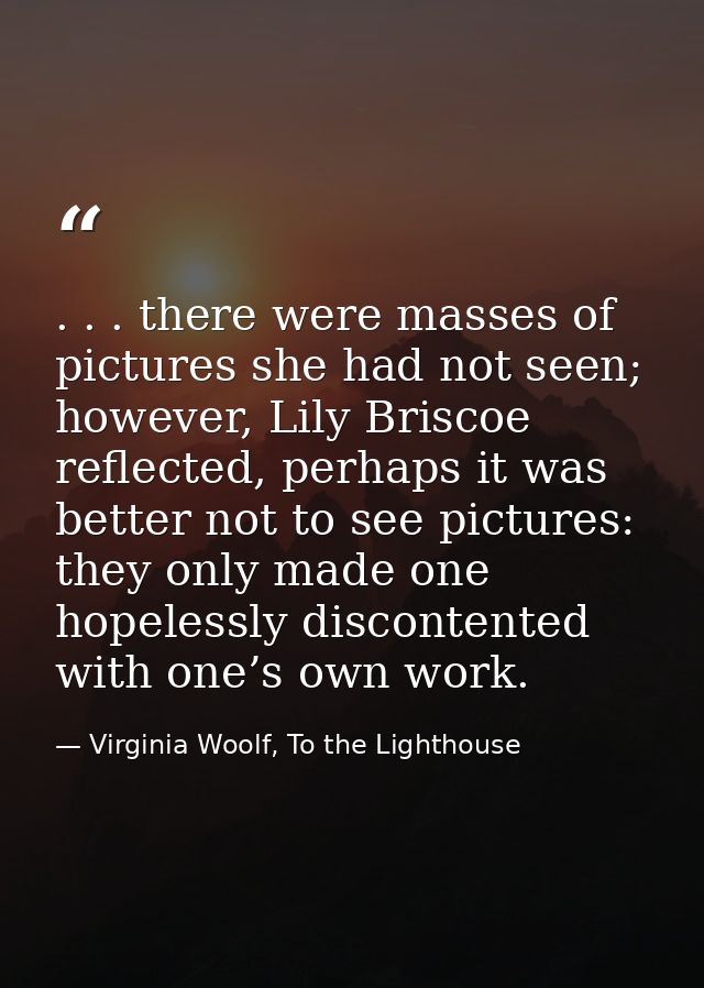 . . . there were masses of pictures she had not seen; however, Lily Briscoe reflected, perhaps it was better not to see  — Virginia Woolf, To the Lighthouse