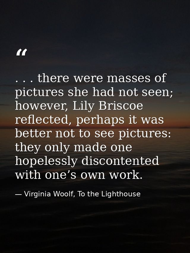 . . . there were masses of pictures she had not seen; however, Lily Briscoe reflected, perhaps it was better not to see  — Virginia Woolf, To the Lighthouse