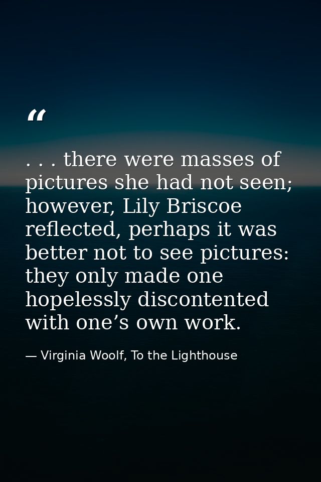 . . . there were masses of pictures she had not seen; however, Lily Briscoe reflected, perhaps it was better not to see  — Virginia Woolf, To the Lighthouse