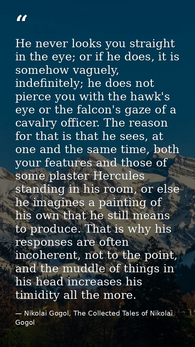 He never looks you straight in the eye; or if he does, it is somehow vaguely, indefinitely; he does not pierce you with  — Nikolai Gogol, The Collected Tales of Nikolai Gogol