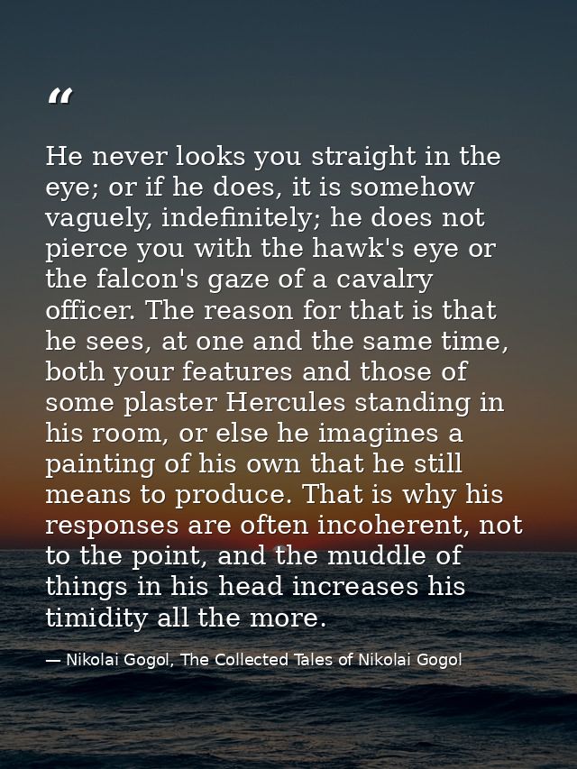 He never looks you straight in the eye; or if he does, it is somehow vaguely, indefinitely; he does not pierce you with  — Nikolai Gogol, The Collected Tales of Nikolai Gogol