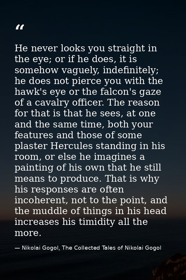 He never looks you straight in the eye; or if he does, it is somehow vaguely, indefinitely; he does not pierce you with  — Nikolai Gogol, The Collected Tales of Nikolai Gogol
