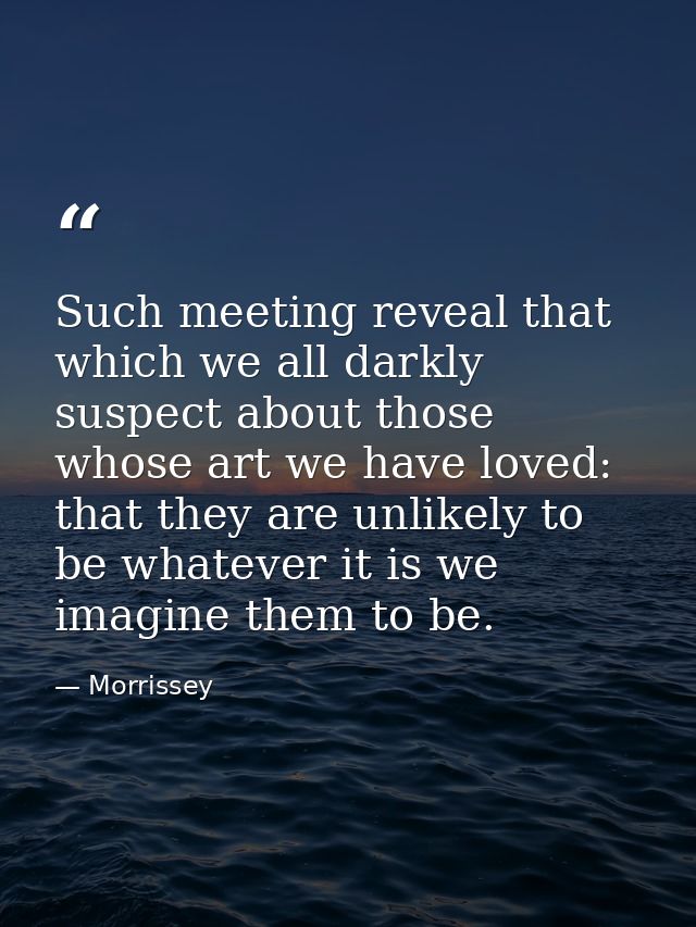 Such meeting reveal that which we all darkly suspect about those whose art we have loved: that they are unlikely to be w — Morrissey