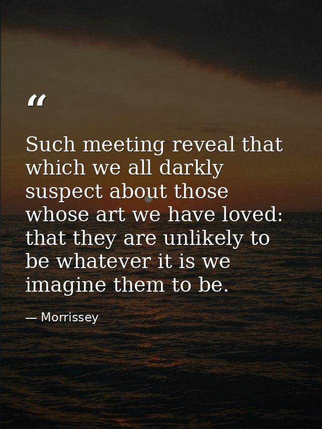 Such meeting reveal that which we all darkly suspect about those whose art we have loved: that they are unlikely to be w — Morrissey
