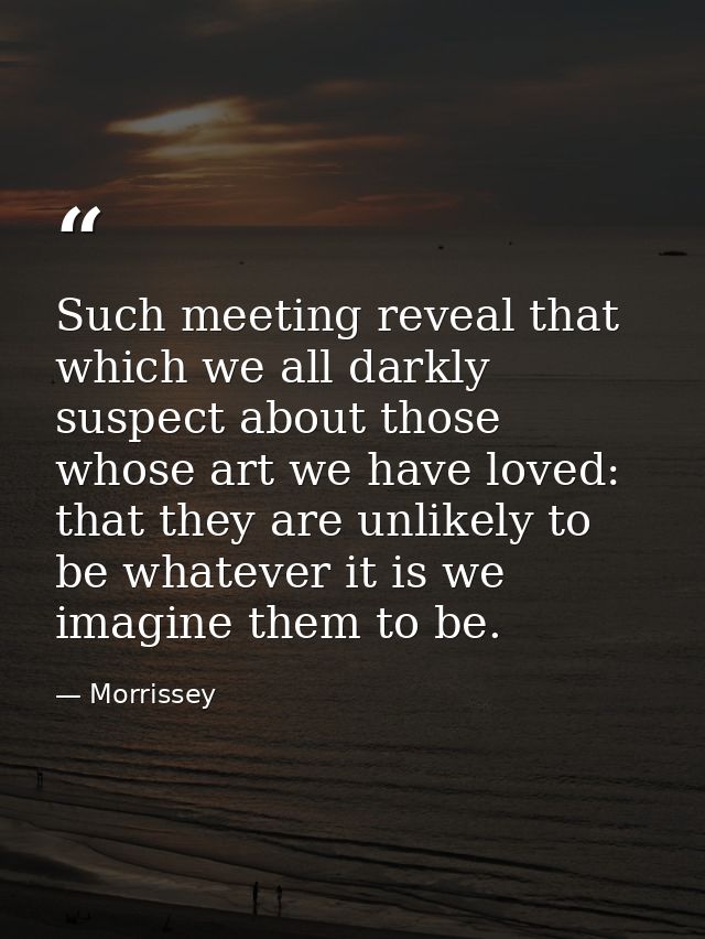 Such meeting reveal that which we all darkly suspect about those whose art we have loved: that they are unlikely to be w — Morrissey