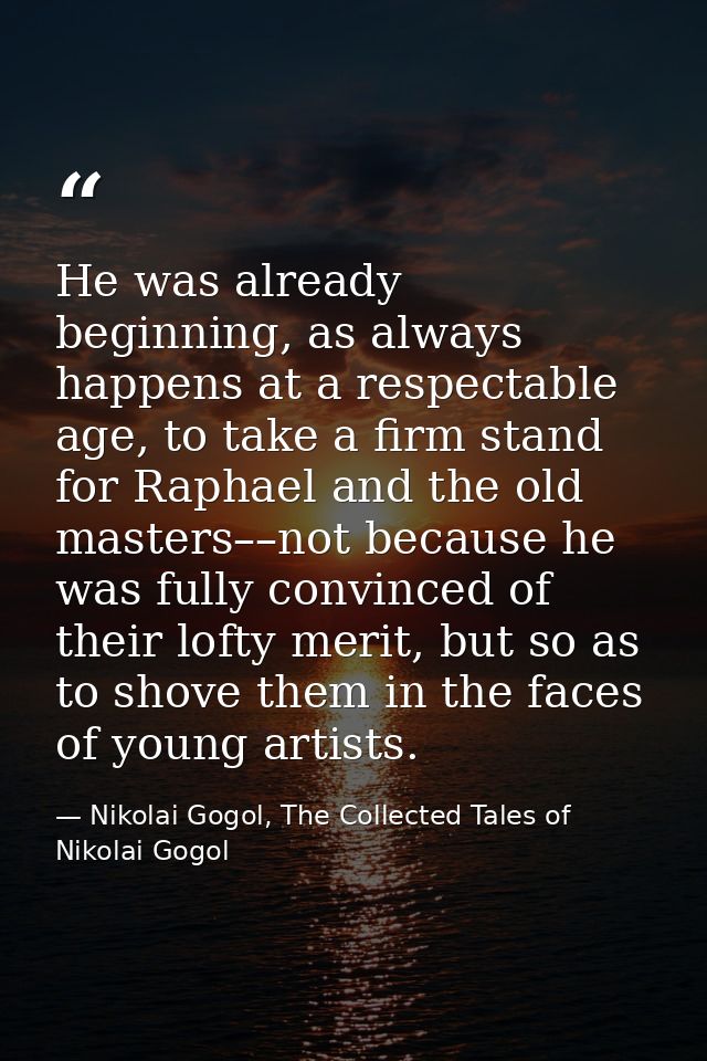 He was already beginning, as always happens at a respectable age, to take a firm stand for Raphael and the old masters–– — Nikolai Gogol, The Collected Tales of Nikolai Gogol