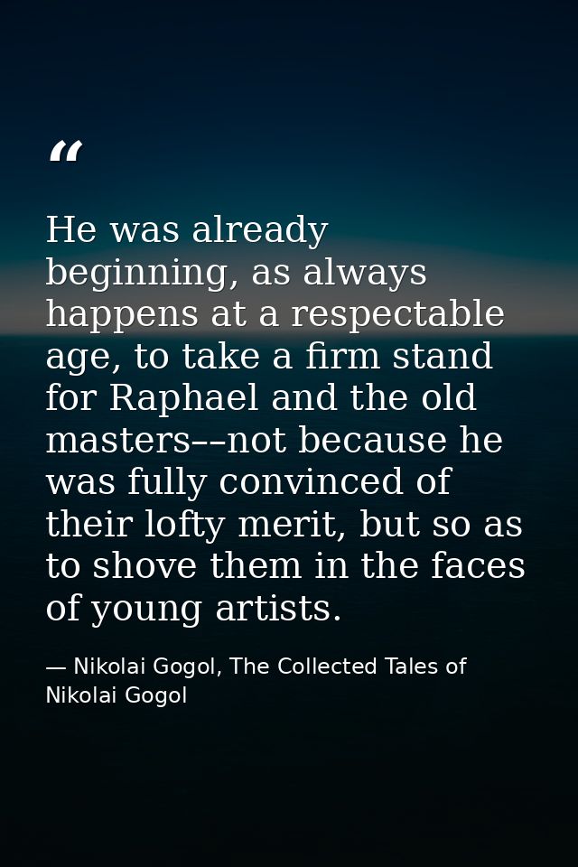 He was already beginning, as always happens at a respectable age, to take a firm stand for Raphael and the old masters–– — Nikolai Gogol, The Collected Tales of Nikolai Gogol